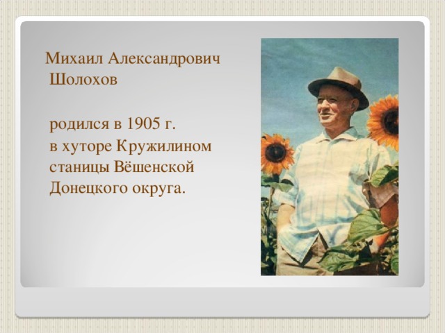  Михаил Александрович Шолохов  родился в 1905 г.  в хуторе Кружилином станицы Вёшенской Донецкого округа. 