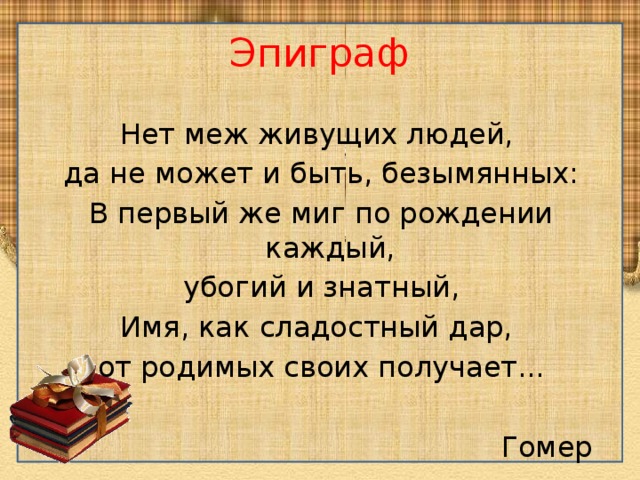  Эпиграф   Нет меж живущих людей, да не может и быть, безымянных: В первый же миг по рождении каждый, убогий и знатный, Имя, как сладостный дар, от родимых своих получает... Гомер 