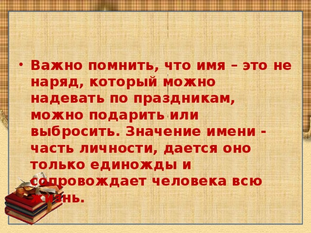 Важно помнить, что имя – это не наряд, который можно надевать по праздникам, можно подарить или выбросить. Значение имени - часть личности, дается оно только единожды и сопровождает человека всю жизнь. 