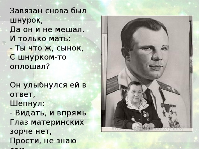 Завязан снова был шнурок,  Да он и не мешал.  И только мать:   - Ты что ж, сынок,  С шнурком-то оплошал?   Он улыбнулся ей в ответ,  Шепнул:   - Видать, и впрямь  Глаз материнских зорче нет,  Прости, не знаю сам...