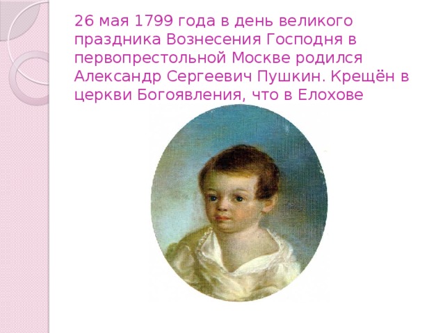 26 мая 1799 года в день великого праздника Вознесения Господня в первопрестольной Москве родился Александр Сергеевич Пушкин. Крещён в церкви Богоявления, что в Елохове 