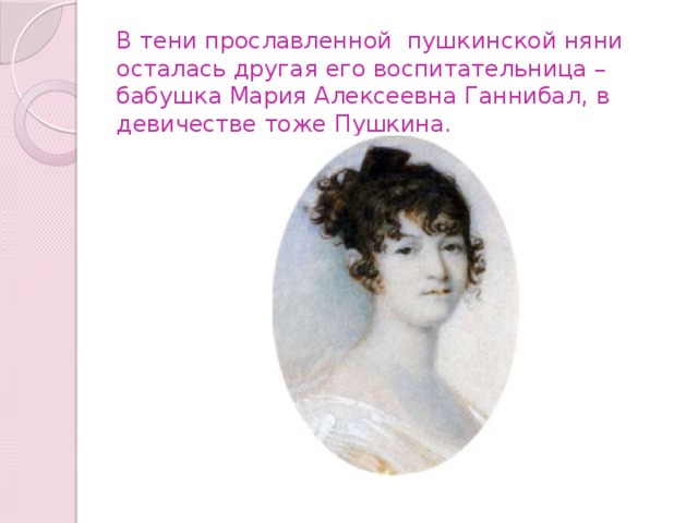 В тени прославленной пушкинской няни осталась другая его воспитательница – бабушка Мария Алексеевна Ганнибал, в девичестве тоже Пушкина. 