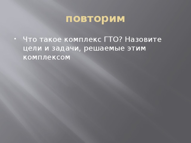 повторим Что такое комплекс ГТО? Назовите цели и задачи, решаемые этим комплексом 