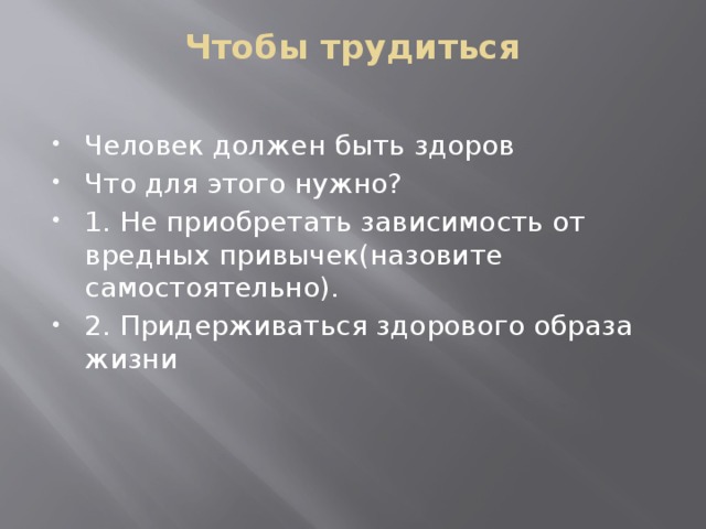 Чтобы трудиться   Человек должен быть здоров Что для этого нужно? 1. Не приобретать зависимость от вредных привычек(назовите самостоятельно). 2. Придерживаться здорового образа жизни 