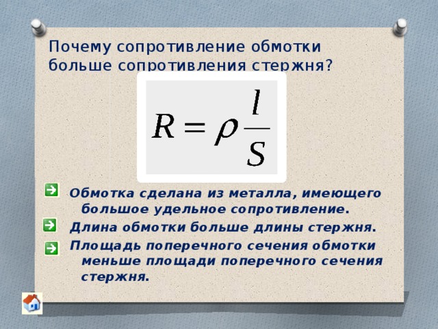 Почему  сопротивление обмотки больше сопротивления стержня? Обмотка сделана из металла, имеющего большое удельное сопротивление. Длина обмотки больше длины стержня. Площадь поперечного сечения обмотки меньше площади поперечного сечения стержня. 