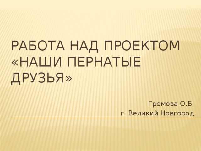 Работа над проектом  «Наши пернатые друзья» Громова О.Б. г. Великий Новгород 