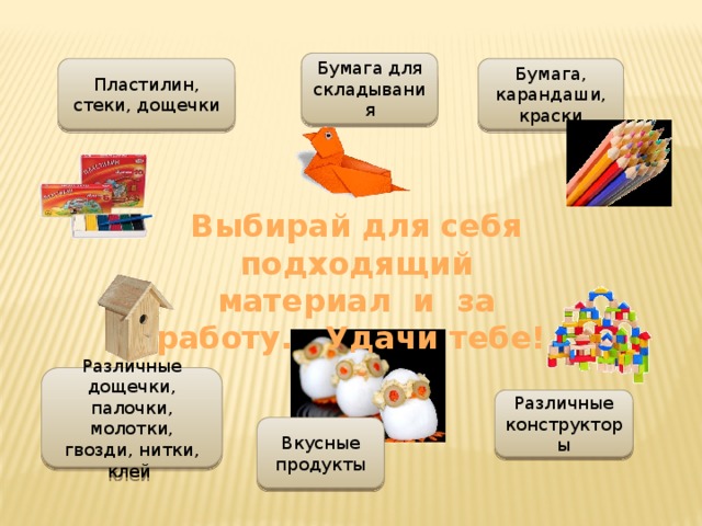 Бумага для складывания Пластилин, стеки, дощечки Бумага, карандаши, краски Выбирай для себя подходящий материал и за работу. Удачи тебе! Различные дощечки, палочки, молотки, гвозди, нитки, клей Различные конструкторы Вкусные продукты 