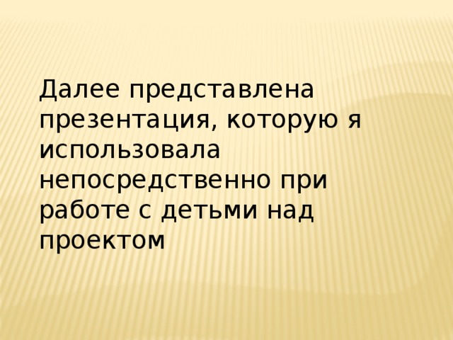 Далее представлена презентация, которую я использовала непосредственно при работе с детьми над проектом 