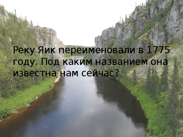 Реку Яик переименовали в 1775 году. Под каким названием она известна нам сейчас? 