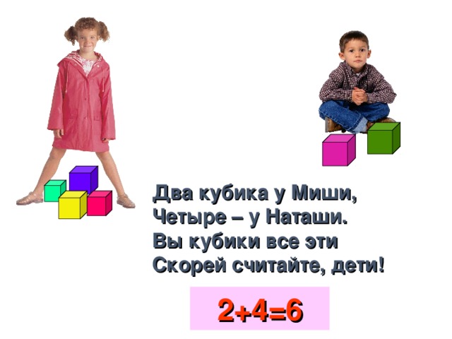 Два кубика у Миши,  Четыре – у Наташи.  Вы кубики все эти  Скорей считайте, дети! 2+4=6