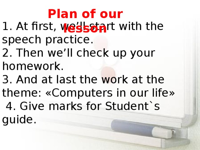 1. At first, we’ll start with the speech practice. 2. Then we’ll check up your homework. 3. And at last the work at the theme: «Computers in our life»  4. Give marks for Student`s guide. Р lan of our lesson 