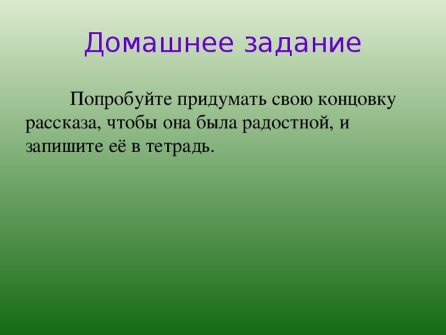 Домашнее задание  Попробуйте придумать свою концовку рассказа, чтобы она была радостной, и запишите её в тетрадь. 