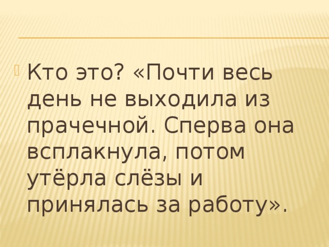 Кто это? «Почти весь день не выходила из прачечной. Сперва она всплакнула, потом утёрла слёзы и принялась за работу».