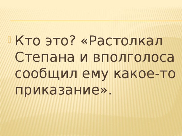 Кто это? «Растолкал Степана и вполголоса сообщил ему какое-то приказание».