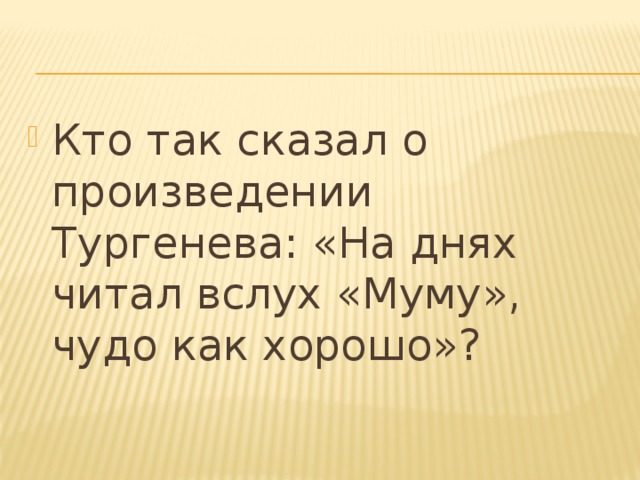 Кто так сказал о произведении Тургенева: «На днях читал вслух «Муму», чудо как хорошо»?