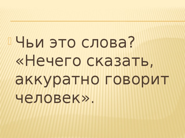 Чьи это слова? «Нечего сказать, аккуратно говорит человек».