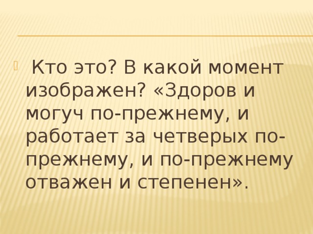 Кто это? В какой момент изображен? «Здоров и могуч по-прежнему, и работает за четверых по-прежнему, и по-прежнему отважен и степенен».