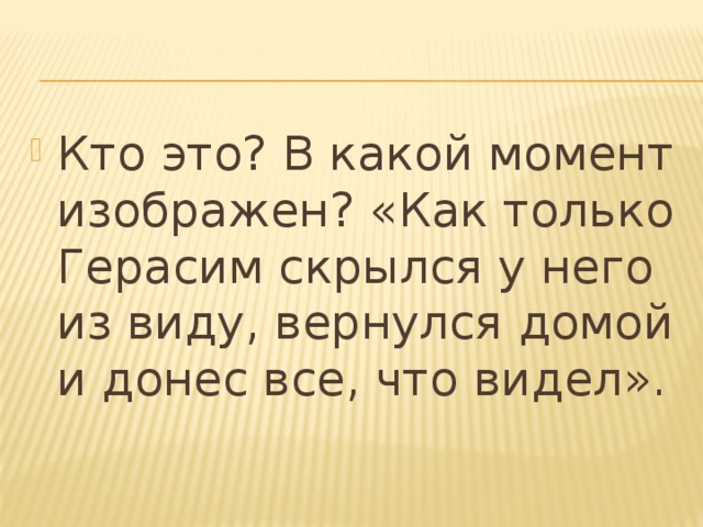 Кто это? В какой момент изображен? «Как только Герасим скрылся у него из виду, вернулся домой и донес все, что видел».