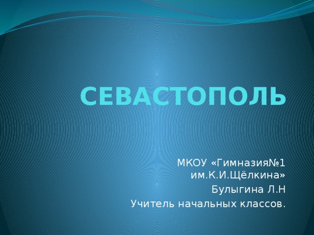 СЕВАСТОПОЛЬ МКОУ «Гимназия№1 им.К.И.Щёлкина» Булыгина Л.Н Учитель начальных классов. 
