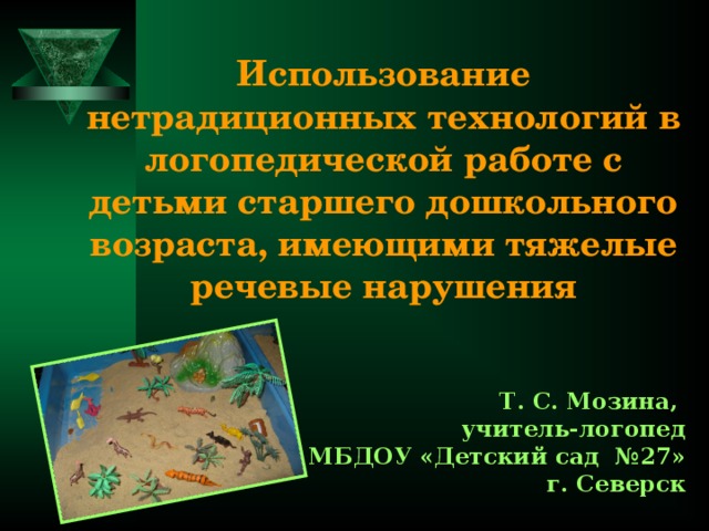Использование нетрадиционных технологий в логопедической работе с детьми старшего дошкольного возраста, имеющими тяжелые речевые нарушения Т. С. Мозина, учитель-логопед МБДОУ «Детский сад №27» г. Северск 