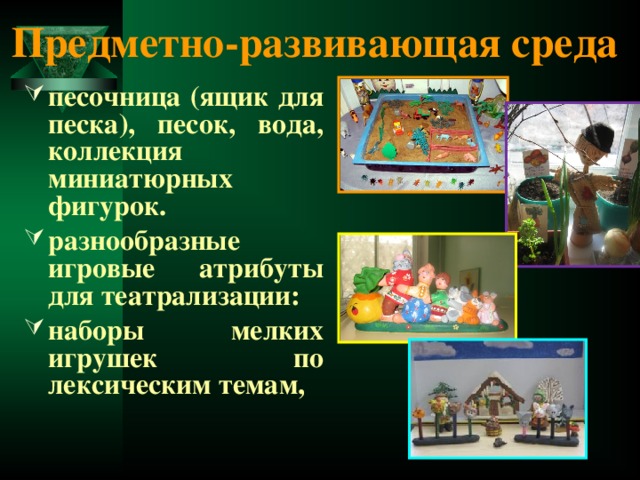 Предметно-развивающая среда  песочница (ящик для песка), песок, вода, коллекция миниатюрных фигурок. разнообразные игровые атрибуты для театрализации: наборы мелких игрушек по лексическим темам, 