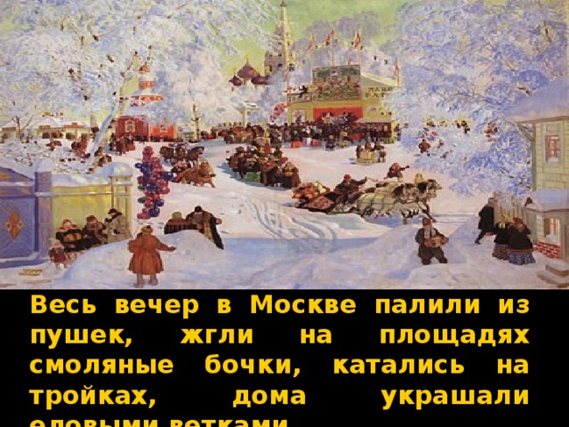 Весь вечер в Москве палили из пушек, жгли на площадях смоляные бочки, катались на тройках, дома украшали еловыми ветками  