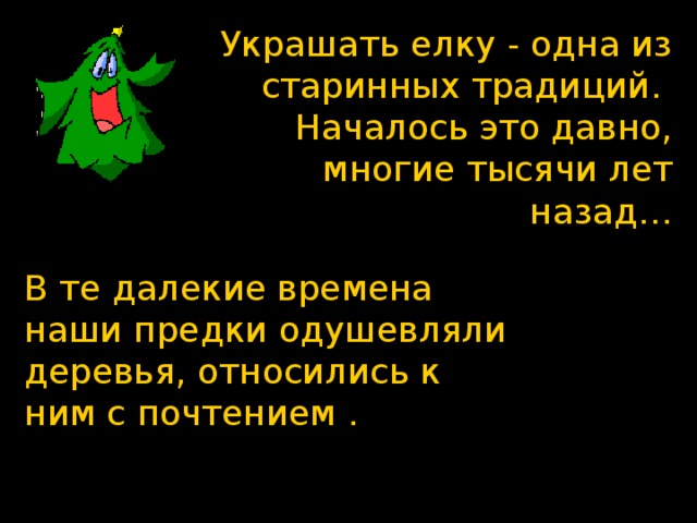 Украшать елку - одна из старинных традиций. Началось это давно, многие тысячи лет назад… В те далекие времена наши предки одушевляли деревья, относились к ним с почтением . 