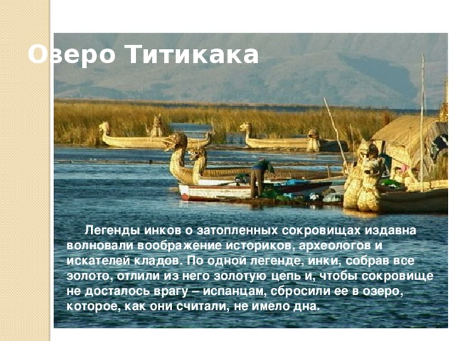 Озеро Титикака Озеро Титикака – крупнейшее пресноводное озеро Южной Америки. Это – самое большое из высокогорных озер Земли. Расположено оно на высоте 3812 м. На языке инков оно называется «Свинцовая скала» 
