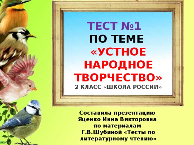 ТЕСТ №1 ПО ТЕМЕ «УСТНОЕ НАРОДНОЕ ТВОРЧЕСТВО» 2 КЛАСС «ШКОЛА РОССИИ»    Составила презентацию Яценко Инна Викторовна по материалам Г.В.Шубиной «Тесты по литературному чтению» 