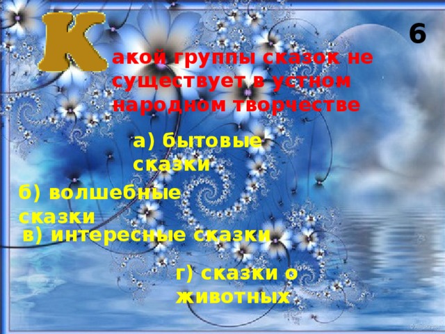 6 акой группы сказок не существует в устном народном творчестве а) бытовые сказки б) волшебные сказки в) интересные сказки г) сказки о животных 