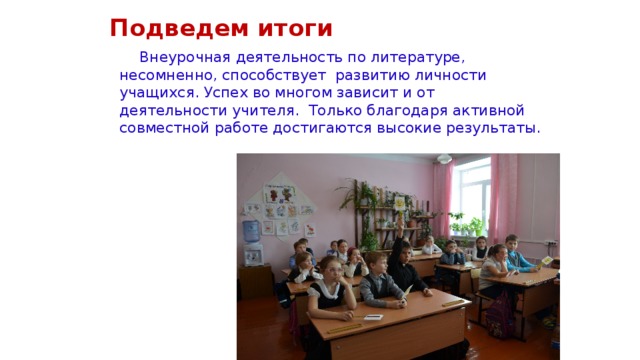 Подведем итоги  Внеурочная деятельность по литературе, несомненно, способствует развитию личности учащихся. Успех во многом зависит и от деятельности учителя. Только благодаря активной совместной работе достигаются высокие результаты. 