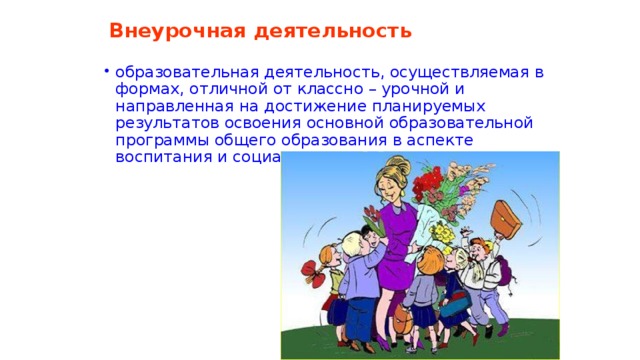 Внеурочная деятельность образовательная деятельность, осуществляемая в формах, отличной от классно – урочной и направленная на достижение планируемых результатов освоения основной образовательной программы общего образования в аспекте воспитания и социализации. 
