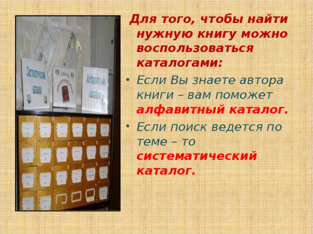  Для того, чтобы найти нужную книгу можно воспользоваться каталогами: Если Вы знаете автора книги – вам поможет алфавитный каталог. Если поиск ведется по теме – то систематический каталог. 