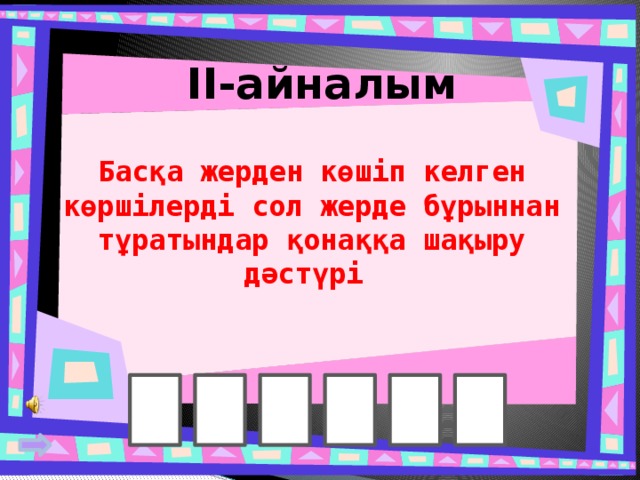 II-айналым Басқа жерден көшіп келген көршілерді сол жерде бұрыннан тұратындар қонаққа шақыру дәстүрі  