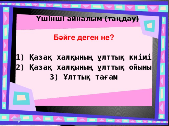 Үшінші айналым (таңдау) Бәйге деген не?  1) Қазақ халқының ұлттық киімі 2) Қазақ халқының ұлттық ойыны 3) Ұлттық тағам 