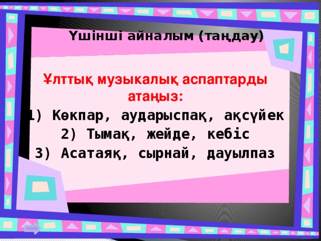 Үшінші айналым (таңдау) Ұлттық музыкалық аспаптарды атаңыз: 1) Көкпар, аударыспақ, ақсүйек 2) Тымақ, жейде, кебіс 3) Асатаяқ, сырнай, дауылпаз 