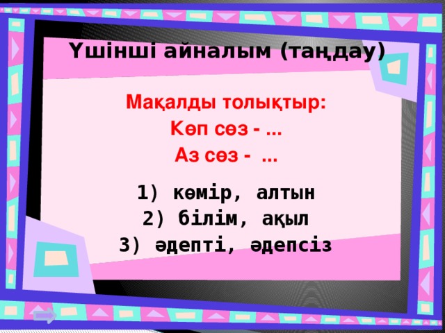 Үшінші айналым (таңдау) Мақалды толықтыр: Көп сөз - ... Аз сөз - ...  1) көмір, алтын 2) білім, ақыл 3) әдепті, әдепсіз   
