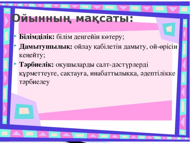 Ойынның мақсаты: Білімділік: білім деңгейін көтеру; Дамытушылық: ойлау қабілетін дамыту, ой-өрісін кеңейту; Тәрбиелік: оқушыларды салт-дәстүрлерді құрметтеуге, сақтауға, инабаттылыққа, әдептілікке тәрбиелеу 
