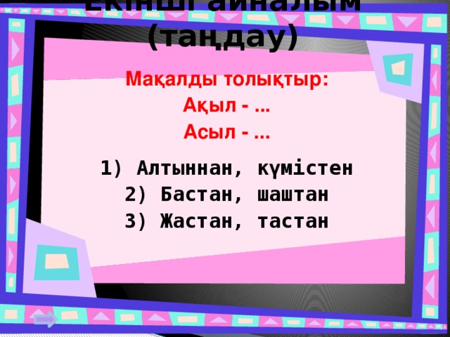 Екінші айналым (таңдау) Мақалды толықтыр: Ақыл - ... Асыл - ...  1) Алтыннан, күмістен 2) Бастан, шаштан 3) Жастан, тастан 