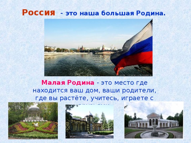 Россия  - это наша большая Родина.  Малая Родина  - это место где находится ваш дом, ваши родители, где вы растёте, учитесь, играете с друзьями. 