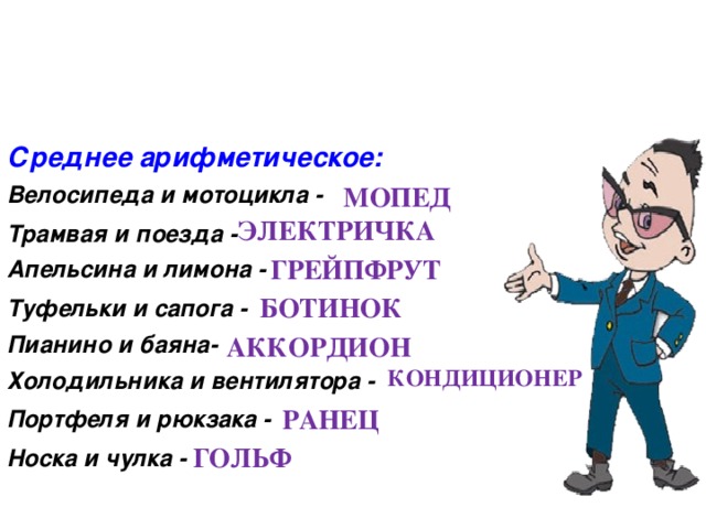 Среднее арифметическое: Велосипеда и мотоцикла - Трамвая и поезда - Апельсина и лимона - Туфельки и сапога - Пианино и баяна- Холодильника и вентилятора - Портфеля и рюкзака - Носка и чулка - МОПЕД ЭЛЕКТРИЧКА ГРЕЙПФРУТ БОТИНОК АККОРДИОН КОНДИЦИОНЕР РАНЕЦ ГОЛЬФ