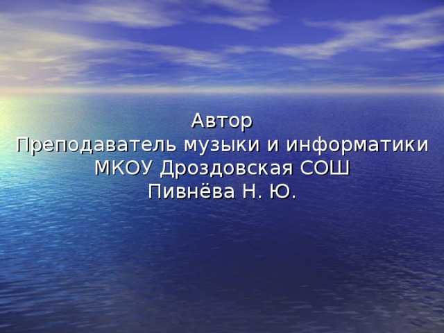 Автор Преподаватель музыки и информатики  МКОУ Дроздовская СОШ Пивнёва Н. Ю.
