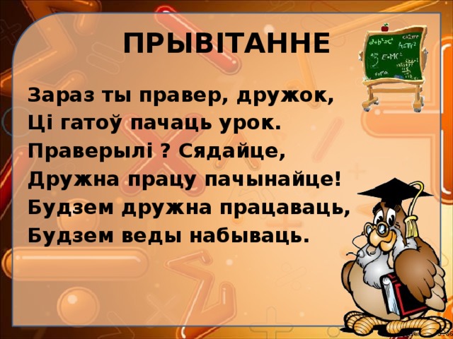 ПРЫВІТАННЕ Зараз ты правер, дружок, Ці гатоў пачаць урок. Праверылі ? Сядайце, Дружна працу пачынайце! Будзем дружна працаваць, Будзем веды набываць. 