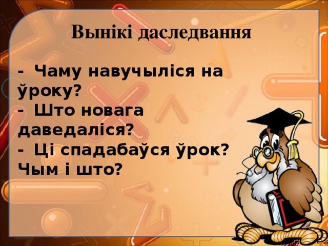 Вынікі даследвання -  Чаму навучыліся на ўроку? -  Што новага даведаліся? -  Ці спадабаўся ўрок? Чым і што? 