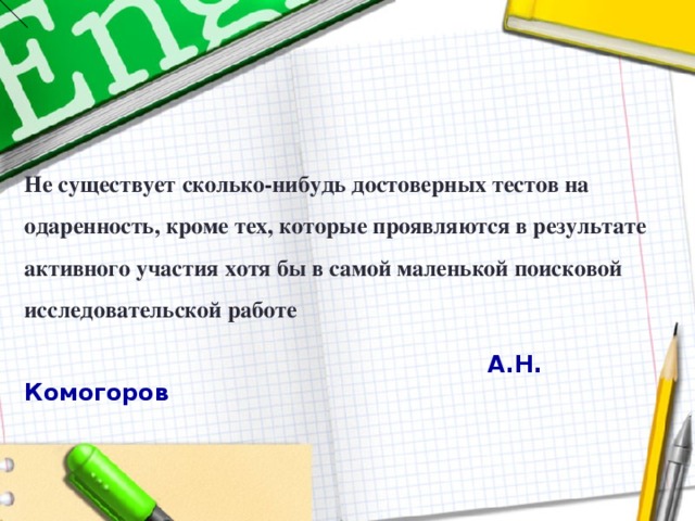 Не существует сколько-нибудь достоверных тестов на одаренность, кроме тех, которые проявляются в результате активного участия хотя бы в самой маленькой поисковой исследовательской работе  А.Н. Комогоров      