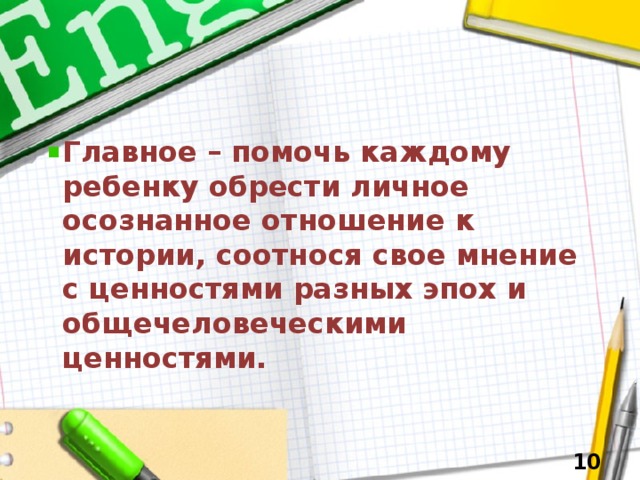 Главное – помочь каждому ребенку обрести личное осознанное отношение к истории, соотнося свое мнение с ценностями разных эпох и общечеловеческими ценностями.  