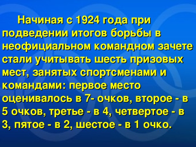  Начиная с 1924 года при подведении итогов борьбы в неофициальном командном зачете стали учитывать шесть призовых мест, занятых спортсменами и командами: первое место оценивалось в 7- очков, второе - в 5 очков, третье - в 4, четвертое - в 3, пятое - в 2, шестое - в 1 очко. 