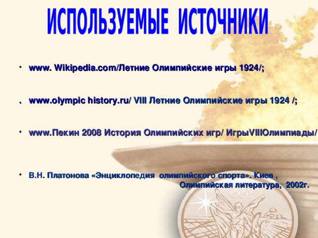  www . Wikipedia.com / Летние Олимпийские игры 1924/ ;   . www.olympic history.ru / VIII Летние Олимпийские игры 1924 /;    www. Пекин  2008 История Олимпийских игр/ ИгрыVIIIОлимпиады /     В.Н. Платонова «Энциклопедия олимпийского спорта». Киев ,  Олимпийская литература, 2002г.       