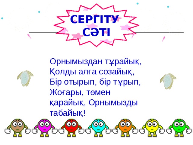 СЕРГІТУ СӘТІ Орнымыздан тұрайық,  Қолды алға созайық,  Бір отырып, бір тұрып,  Жоғары, төмен қарайық, Орнымызды табайық! 