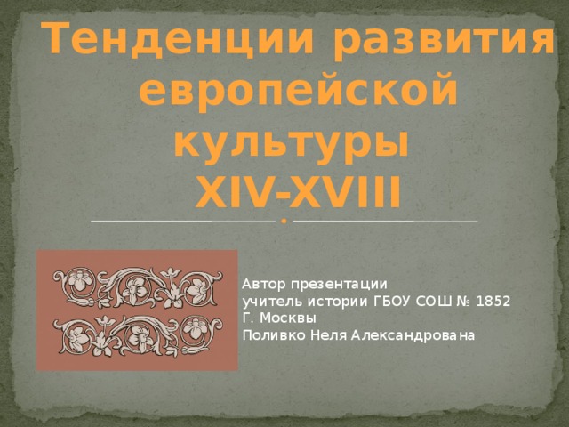 Тенденции развития европейской культуры XIV-XVIII Автор презентации учитель истории ГБОУ СОШ № 1852 Г. Москвы Поливко Неля Александрована 